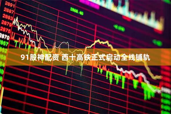 91股神配资 西十高铁正式启动全线铺轨