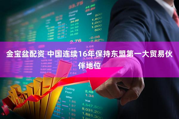金宝盆配资 中国连续16年保持东盟第一大贸易伙伴地位