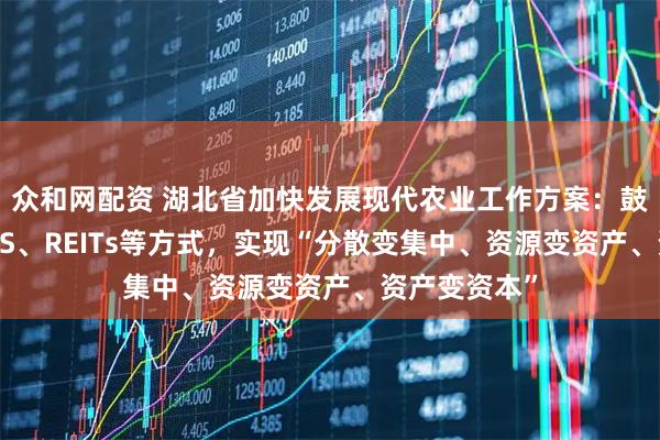 众和网配资 湖北省加快发展现代农业工作方案：鼓励以发行ABS、REITs等方式，实现“分散变集中、资源变资产、资产变资本”