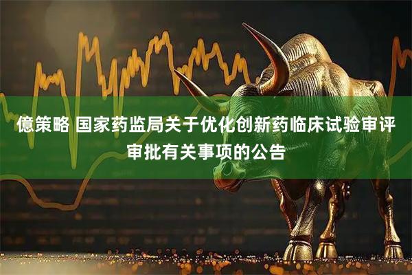 億策略 国家药监局关于优化创新药临床试验审评审批有关事项的公告
