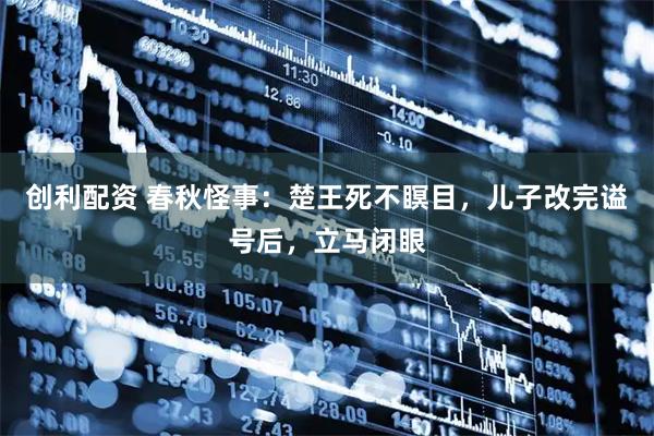 创利配资 春秋怪事：楚王死不瞑目，儿子改完谥号后，立马闭眼