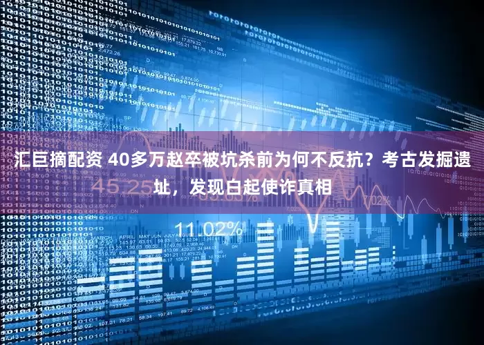 汇巨摘配资 40多万赵卒被坑杀前为何不反抗？考古发掘遗址，发现白起使诈真相